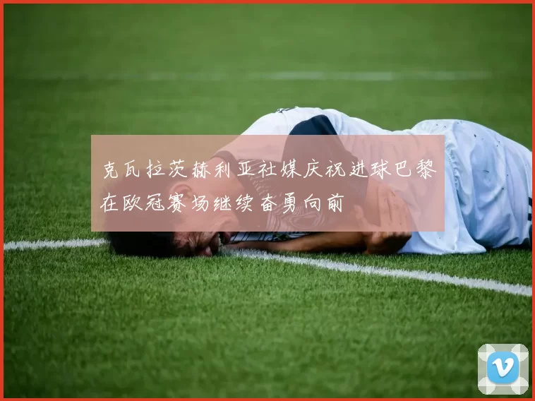 克瓦拉茨赫利亚社媒庆祝进球巴黎在欧冠赛场继续奋勇向前