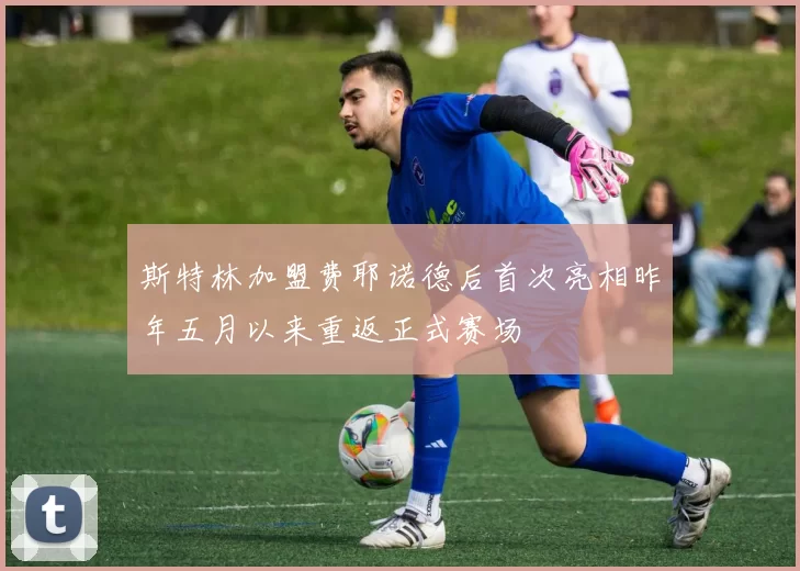 斯特林加盟费耶诺德后首次亮相昨年五月以来重返正式赛场
