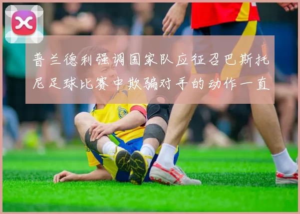 普兰德利强调国家队应征召巴斯托尼足球比赛中欺骗对手的动作一直存在
