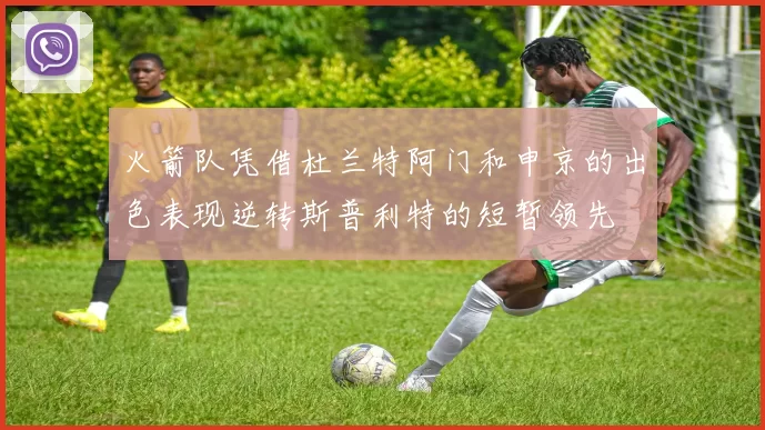 火箭队凭借杜兰特阿门和申京的出色表现逆转斯普利特的短暂领先