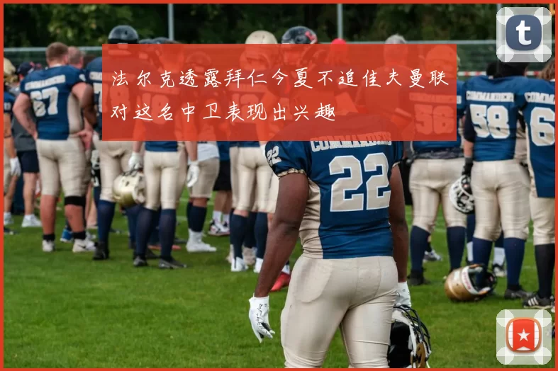 法尔克透露拜仁今夏不追佳夫曼联对这名中卫表现出兴趣