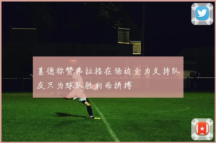 基德称赞弗拉格在场边全力支持队友只为球队胜利而拼搏