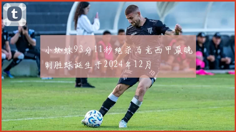 小蜘蛛93分11秒绝杀马竞西甲最晚制胜球诞生于2024年12月