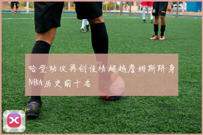 哈登助攻再创佳绩超越詹姆斯跻身NBA历史前十名
