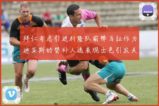拜仁考虑引进科隆队前锋马拉作为迪亚斯的替补人选表现出色引发关注