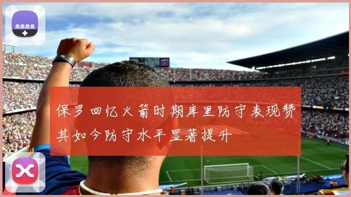 保罗回忆火箭时期库里防守表现赞其如今防守水平显著提升