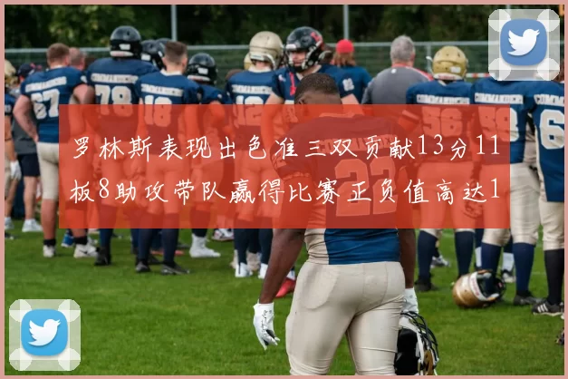 罗林斯表现出色准三双贡献13分11板8助攻带队赢得比赛正负值高达11