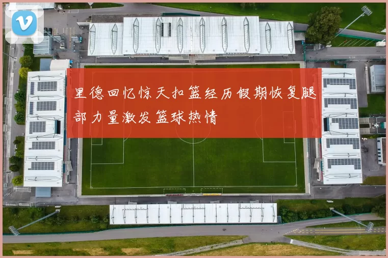 里德回忆惊天扣篮经历假期恢复腿部力量激发篮球热情