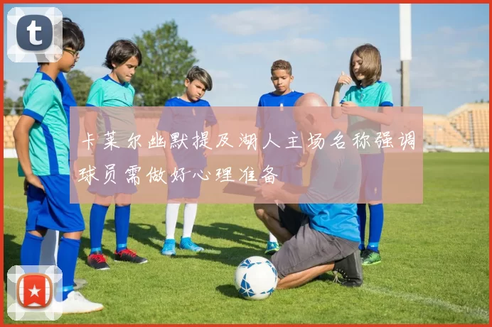 卡莱尔幽默提及湖人主场名称强调球员需做好心理准备
