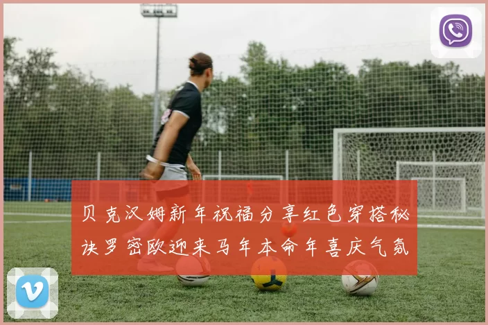 贝克汉姆新年祝福分享红色穿搭秘诀罗密欧迎来马年本命年喜庆气氛