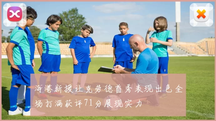海港新援让克劳德首秀表现出色全场打满获评71分展现实力