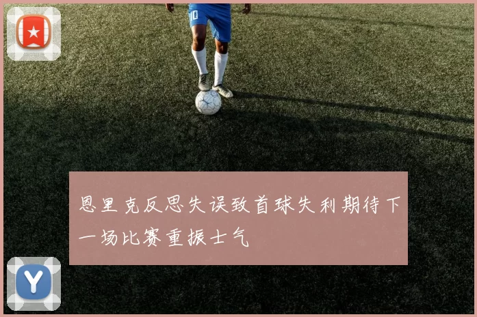 恩里克反思失误致首球失利期待下一场比赛重振士气