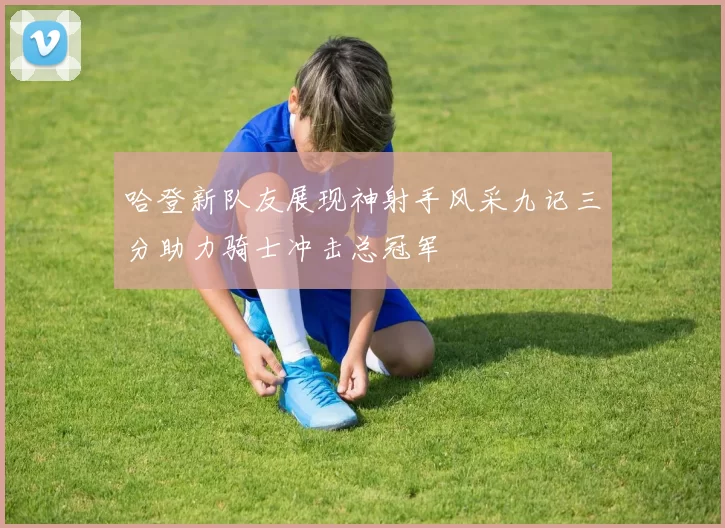 哈登新队友展现神射手风采九记三分助力骑士冲击总冠军