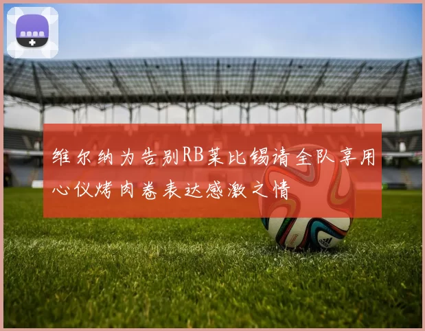 维尔纳为告别RB莱比锡请全队享用心仪烤肉卷表达感激之情
