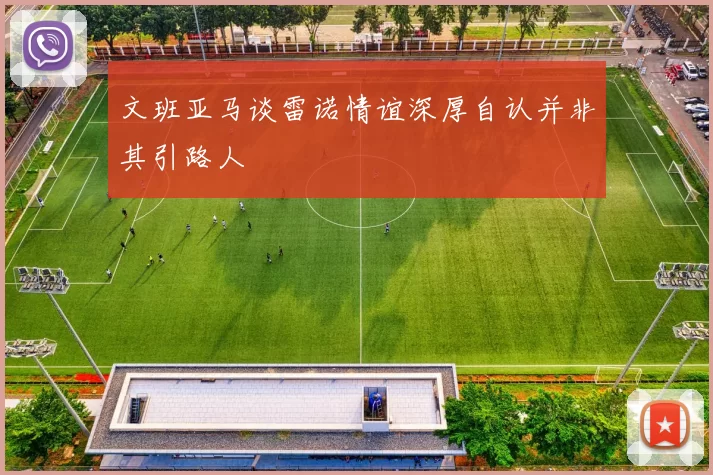 文班亚马谈雷诺情谊深厚自认并非其引路人