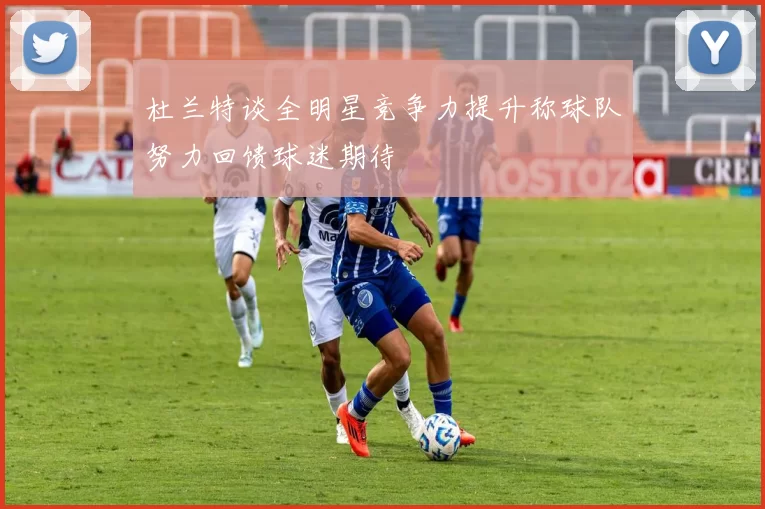 杜兰特谈全明星竞争力提升称球队努力回馈球迷期待