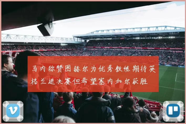 马内称赞图赫尔为优秀教练期待英格兰进决赛但希望塞内加尔获胜