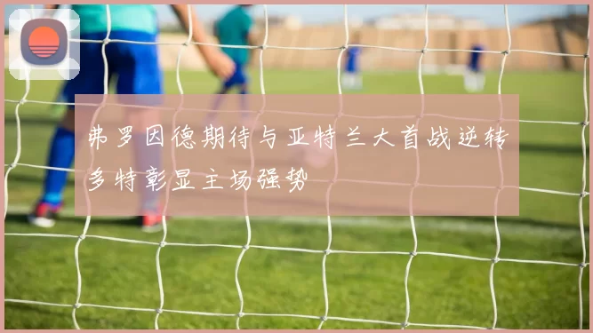 弗罗因德期待与亚特兰大首战逆转多特彰显主场强势