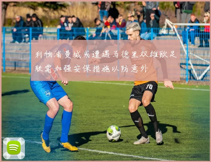 利物浦曼城或遭遇马德里双雄欧足联需加强安保措施以防意外