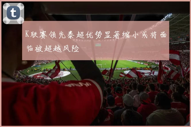 K联赛领先泰超优势显著缩小或将面临被超越风险