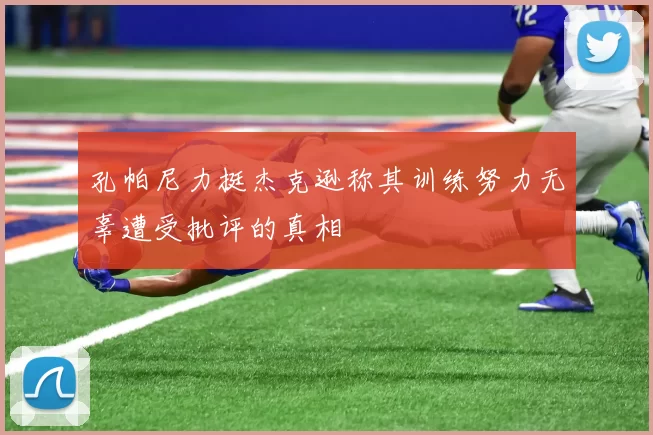 孔帕尼力挺杰克逊称其训练努力无辜遭受批评的真相