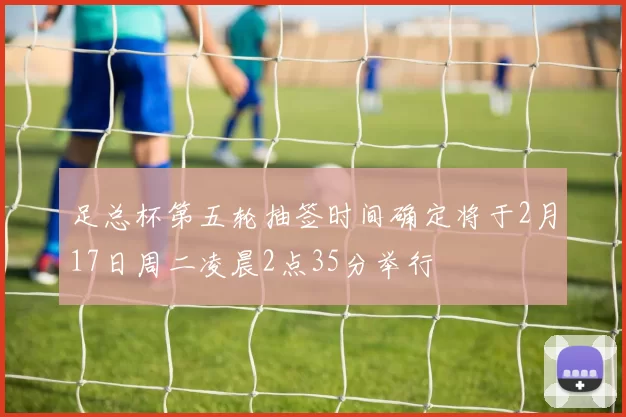 足总杯第五轮抽签时间确定将于2月17日周二凌晨2点35分举行