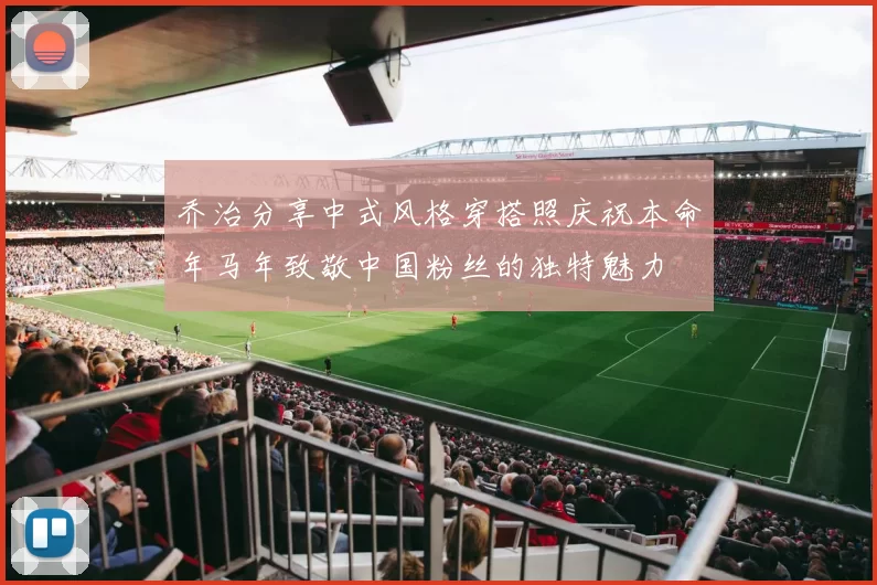 乔治分享中式风格穿搭照庆祝本命年马年致敬中国粉丝的独特魅力