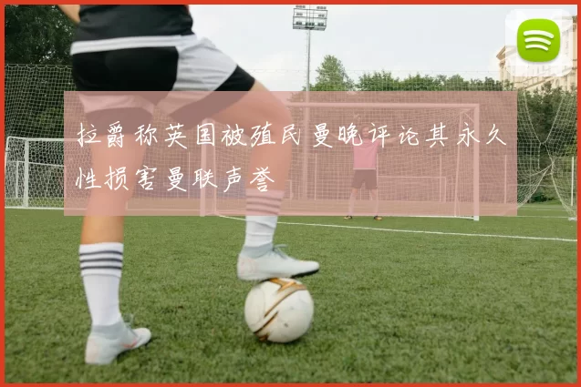拉爵称英国被殖民曼晚评论其永久性损害曼联声誉