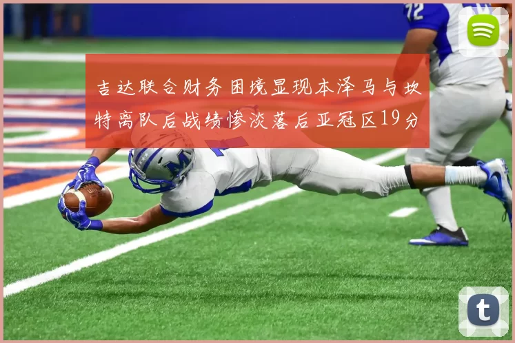 吉达联合财务困境显现本泽马与坎特离队后战绩惨淡落后亚冠区19分