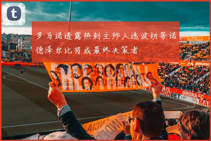 罗马诺透露热刺主帅人选波切蒂诺德泽尔比将成最终决策者