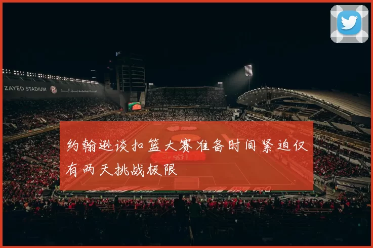 约翰逊谈扣篮大赛准备时间紧迫仅有两天挑战极限