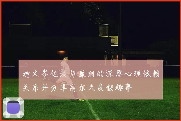 迪文岑佐谈与康利的深厚心理依赖关系并分享高尔夫度假趣事