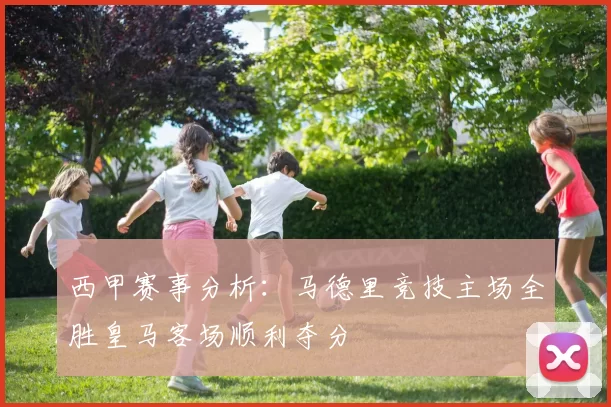西甲赛事分析：马德里竞技主场全胜皇马客场顺利夺分