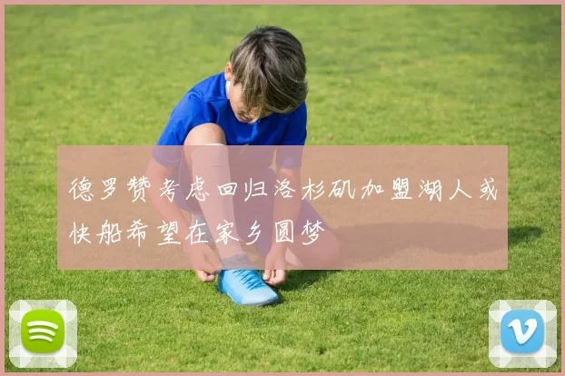 德罗赞考虑回归洛杉矶加盟湖人或快船希望在家乡圆梦