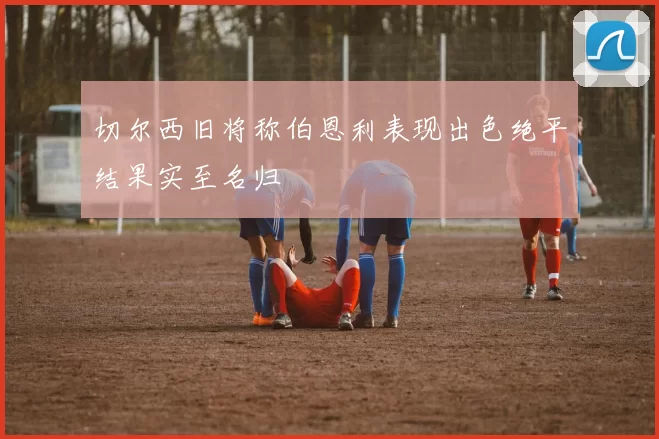 切尔西旧将称伯恩利表现出色绝平结果实至名归