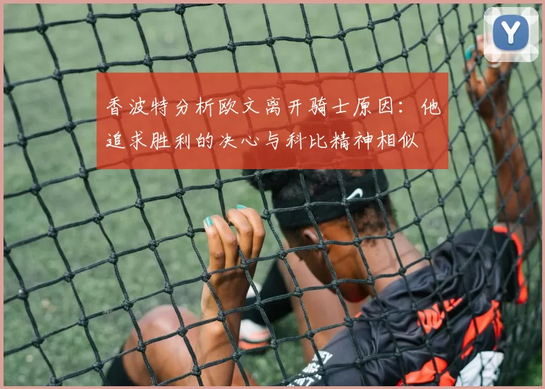 香波特分析欧文离开骑士原因：他追求胜利的决心与科比精神相似