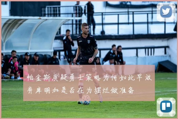 帕金斯质疑勇士策略为何如此早放弃库明加是否在为摆烂做准备