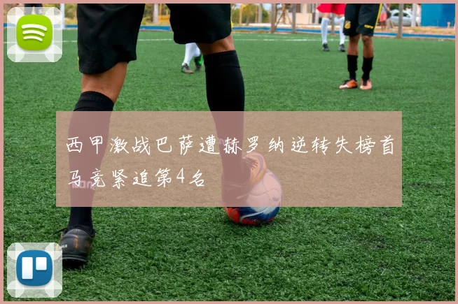 西甲激战巴萨遭赫罗纳逆转失榜首马竞紧追第4名