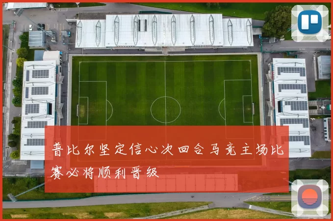 普比尔坚定信心次回合马竞主场比赛必将顺利晋级